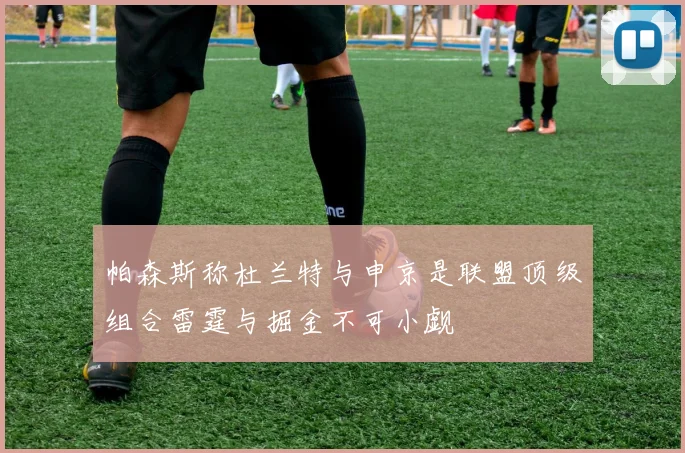 帕森斯称杜兰特与申京是联盟顶级组合雷霆与掘金不可小觑