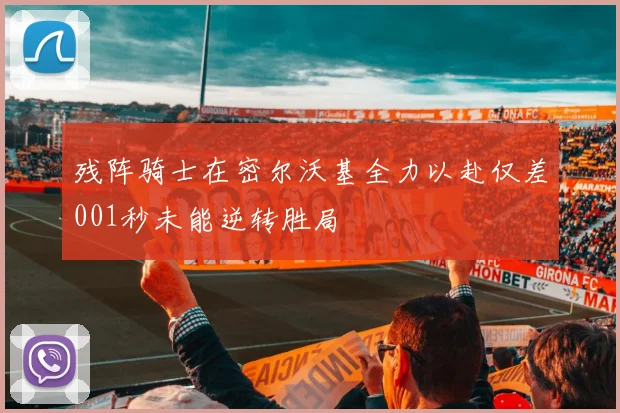 残阵骑士在密尔沃基全力以赴仅差001秒未能逆转胜局