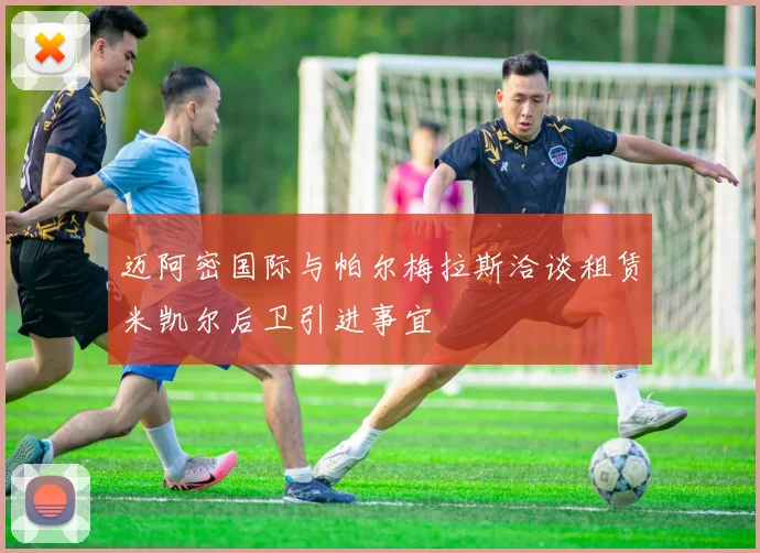 迈阿密国际与帕尔梅拉斯洽谈租赁米凯尔后卫引进事宜