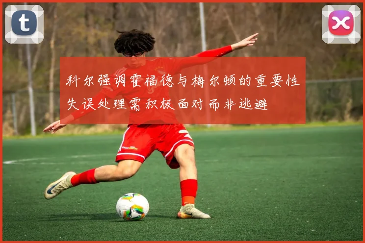 科尔强调霍福德与梅尔顿的重要性失误处理需积极面对而非逃避