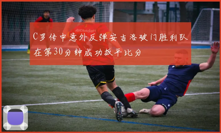 C罗传中意外反弹安吉洛破门胜利队在第30分钟成功扳平比分