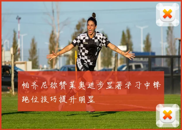 帕齐尼称赞莱奥进步显著学习中锋跑位技巧提升明显