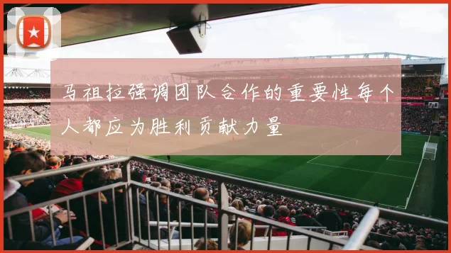 马祖拉强调团队合作的重要性每个人都应为胜利贡献力量