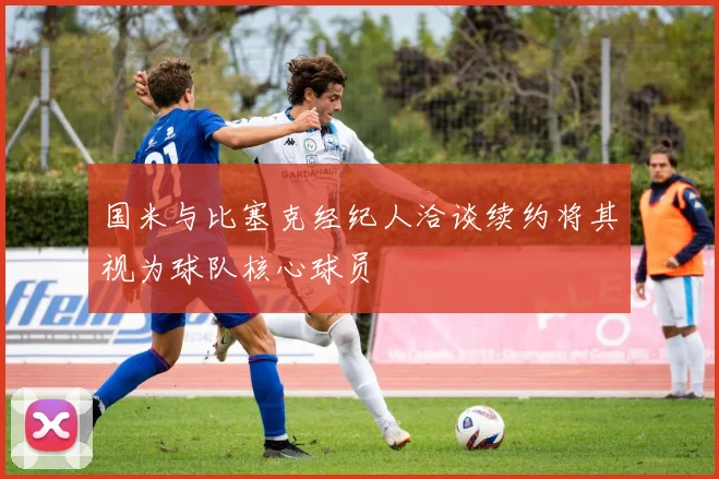 国米与比塞克经纪人洽谈续约将其视为球队核心球员