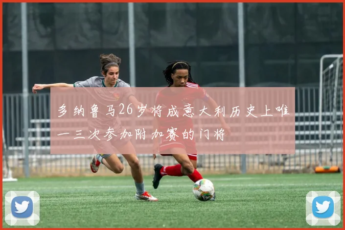 多纳鲁马26岁将成意大利历史上唯一三次参加附加赛的门将