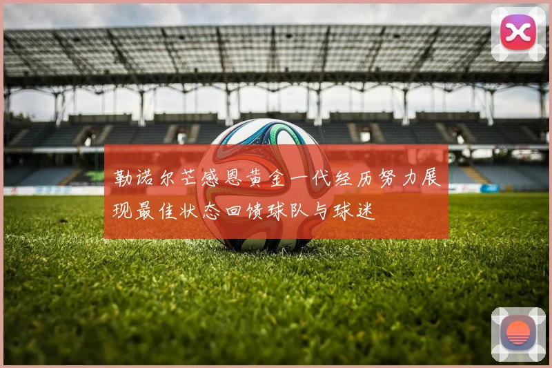 勒诺尔芒感恩黄金一代经历努力展现最佳状态回馈球队与球迷