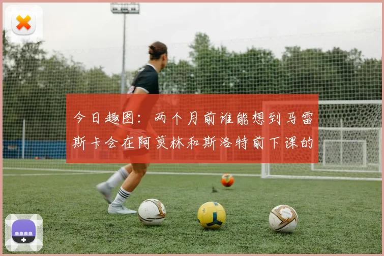 今日趣图：两个月前谁能想到马雷斯卡会在阿莫林和斯洛特前下课的戏剧性转折