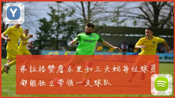 弗拉格赞詹东里如三头蛇每位球员都能独立带领一支球队