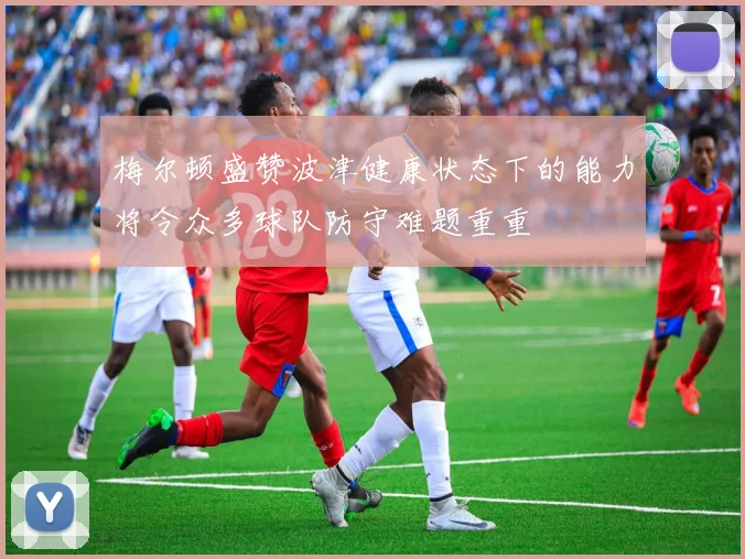 梅尔顿盛赞波津健康状态下的能力将令众多球队防守难题重重