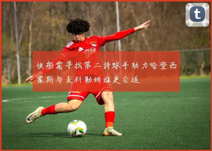 快船需寻找第二持球手助力哈登西蒙斯与麦科勒姆谁更合适