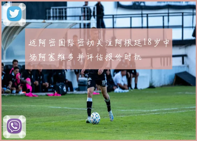 迈阿密国际密切关注阿根廷18岁中场阿塞维多并评估报价时机