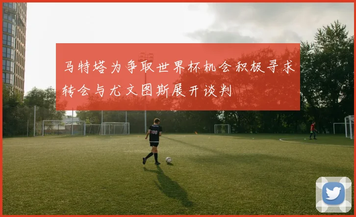 马特塔为争取世界杯机会积极寻求转会与尤文图斯展开谈判