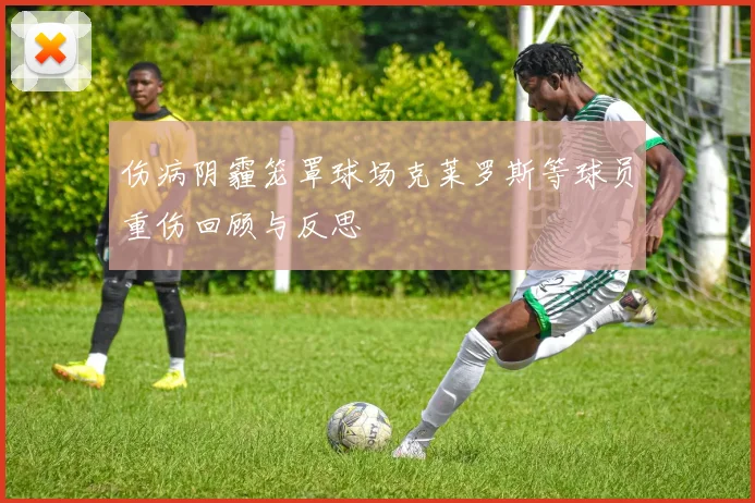 伤病阴霾笼罩球场克莱罗斯等球员重伤回顾与反思