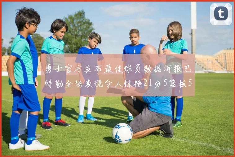 勇士官方发布最佳球员数据海报巴特勒全场表现令人惊艳21分5篮板5助攻