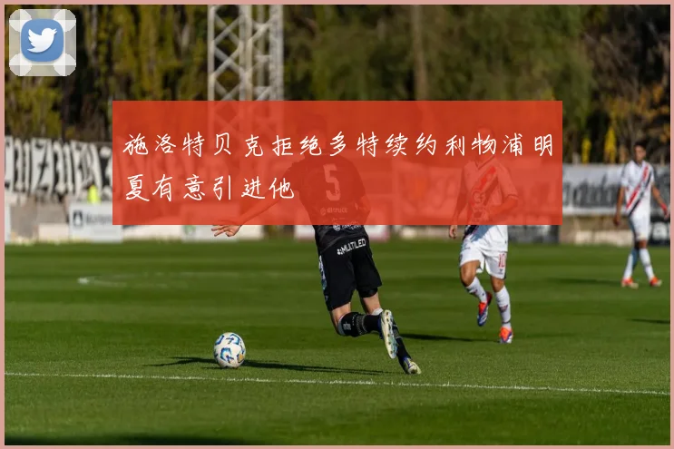 施洛特贝克拒绝多特续约利物浦明夏有意引进他