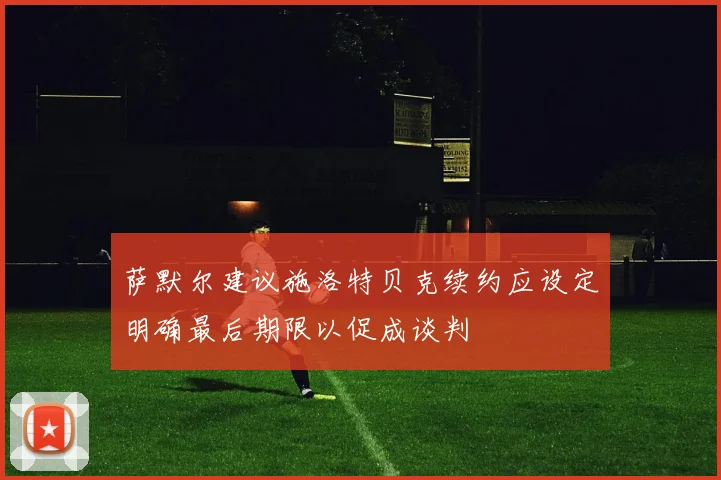 萨默尔建议施洛特贝克续约应设定明确最后期限以促成谈判