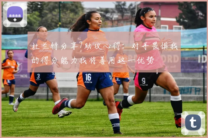 杜兰特分享7助攻心得：对手畏惧我的得分能力我将善用这一优势