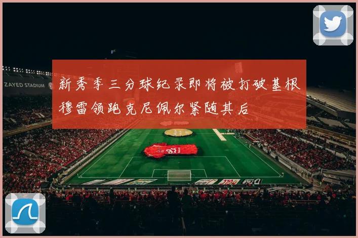 新秀季三分球纪录即将被打破基根穆雷领跑克尼佩尔紧随其后