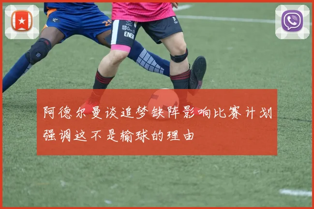 阿德尔曼谈追梦缺阵影响比赛计划强调这不是输球的理由