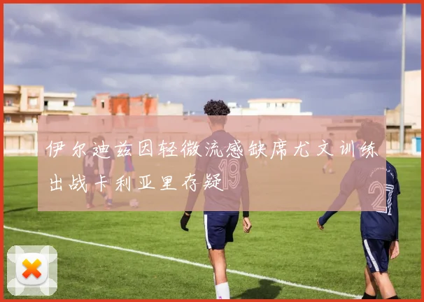 伊尔迪兹因轻微流感缺席尤文训练出战卡利亚里存疑