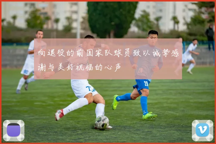 向退役的前国家队球员致以诚挚感谢与美好祝福的心声