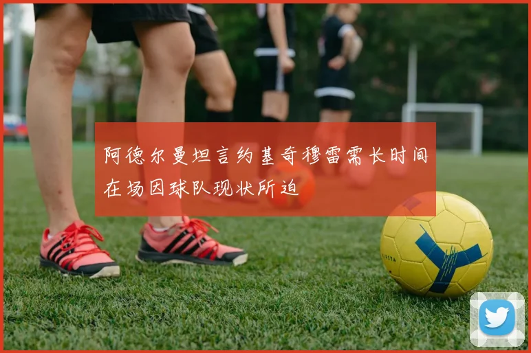 阿德尔曼坦言约基奇穆雷需长时间在场因球队现状所迫