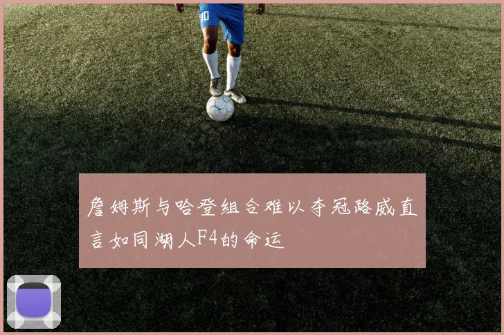 詹姆斯与哈登组合难以夺冠路威直言如同湖人F4的命运