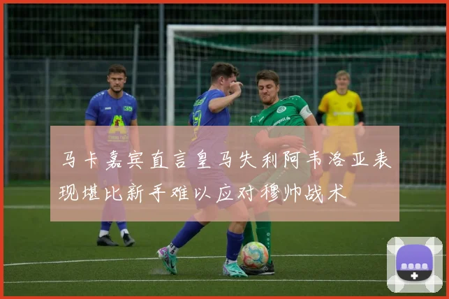 马卡嘉宾直言皇马失利阿韦洛亚表现堪比新手难以应对穆帅战术