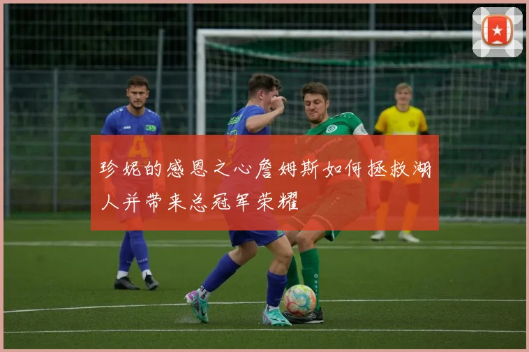 珍妮的感恩之心詹姆斯如何拯救湖人并带来总冠军荣耀