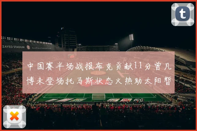 中国赛半场战报布克贡献11分曾凡博未登场托马斯状态火热助太阳暂时领先篮网