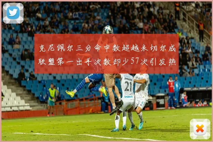 克尼佩尔三分命中数超越米切尔成联盟第一出手次数却少57次引发热议