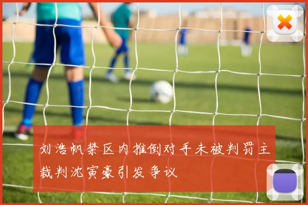 刘浩帆禁区内推倒对手未被判罚主裁判沈寅豪引发争议