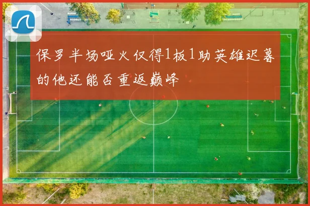 保罗半场哑火仅得1板1助英雄迟暮的他还能否重返巅峰