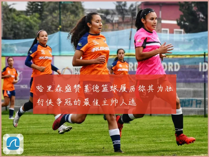 哈里森盛赞基德篮球履历称其为独行侠争冠的最佳主帅人选
