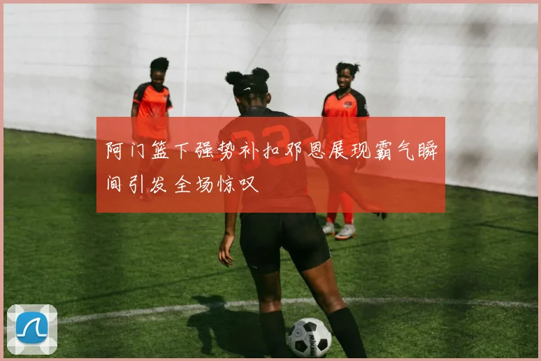 阿门篮下强势补扣邓恩展现霸气瞬间引发全场惊叹