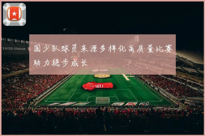 国少队球员来源多样化高质量比赛助力稳步成长
