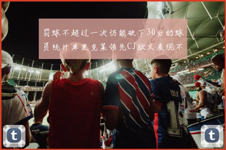 罚球不超过一次仍能砍下30分的球员统计库里克莱领先CJ欧文表现不俗