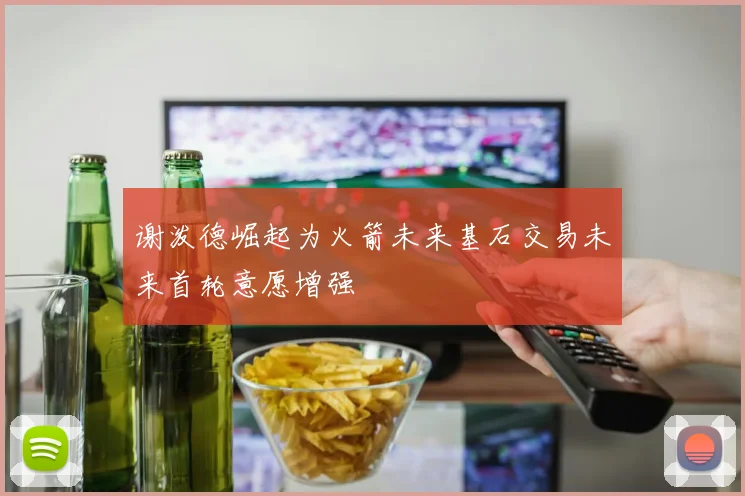 谢泼德崛起为火箭未来基石交易未来首轮意愿增强