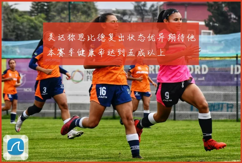 美记称恩比德复出状态优异期待他本赛季健康率达到五成以上