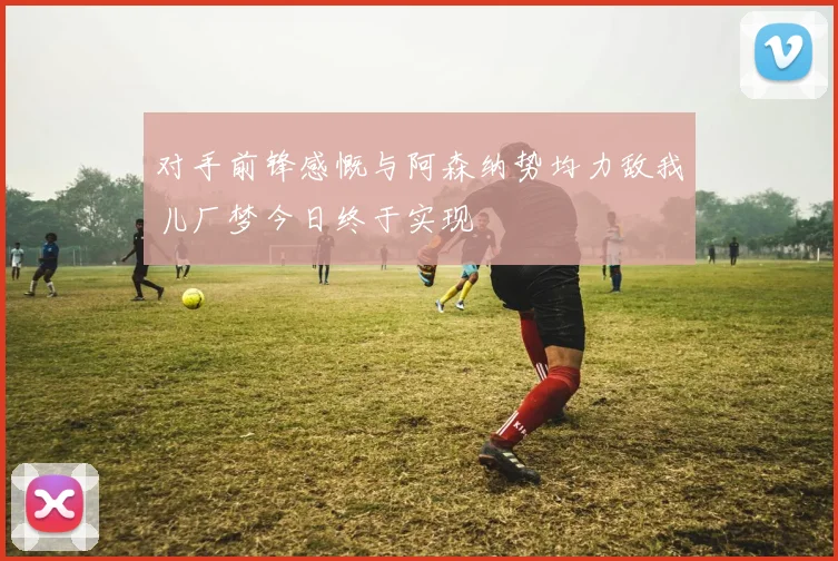 对手前锋感慨与阿森纳势均力敌我儿厂梦今日终于实现