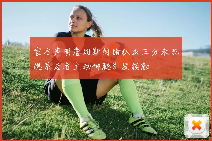 官方声明詹姆斯封堵狄龙三分未犯规系后者主动伸腿引发接触