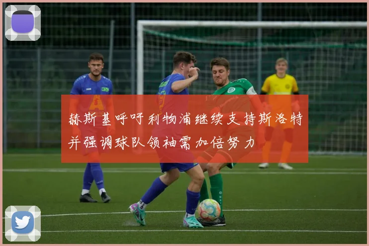 赫斯基呼吁利物浦继续支持斯洛特并强调球队领袖需加倍努力
