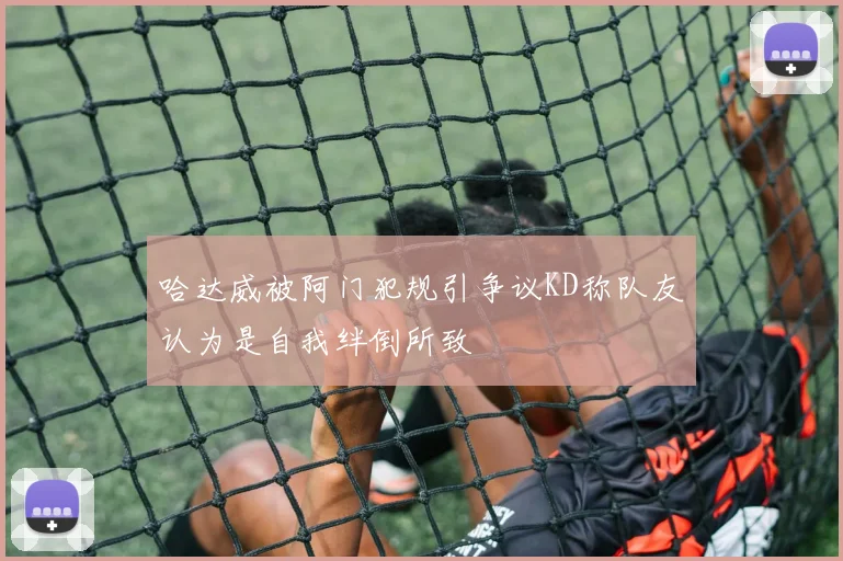 哈达威被阿门犯规引争议KD称队友认为是自我绊倒所致